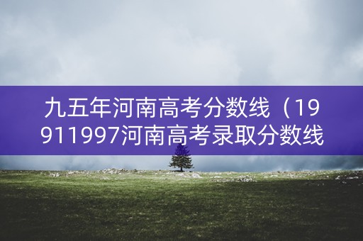 九五年河南高考分数线（19911997河南高考录取分数线）