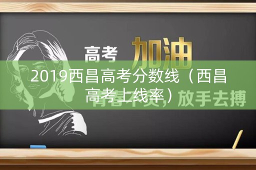 2019西昌高考分数线(西昌高考上线率) 2019西昌高考分数线(西昌高考上线率)