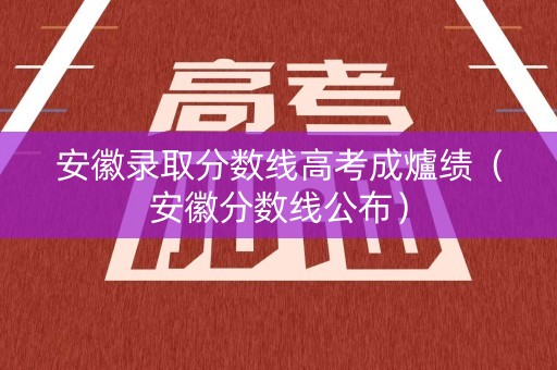 安徽录取分数线高考成爐绩（安徽分数线公布）