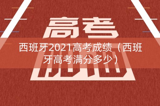 西班牙2021高考成绩（西班牙高考满分多少）
