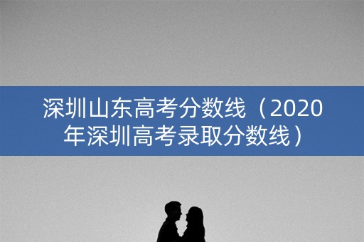 深圳山东高考分数线（2020年深圳高考录取分数线）