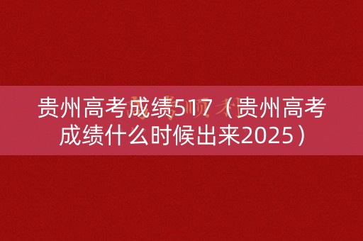 贵州高考成绩517(贵州高考成绩什么时候出来2025) 贵州高考成绩517(贵州高考成绩什么时候出来2025)