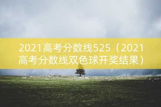 2021高考分数线525（2021高考分数线双色球开奖结果）