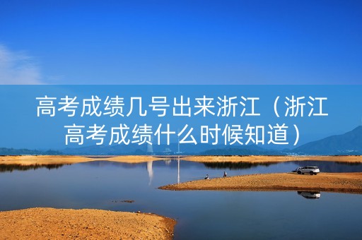 高考成绩几号出来浙江（浙江高考成绩什么时候知道）