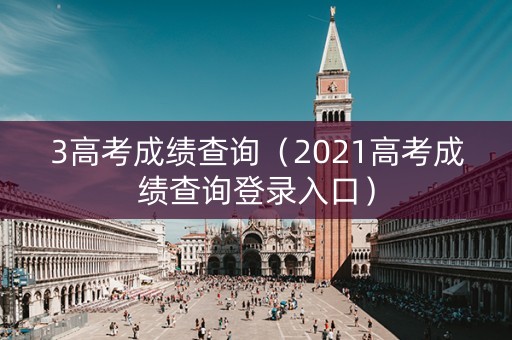 3高考成绩查询（2021高考成绩查询登录入口）