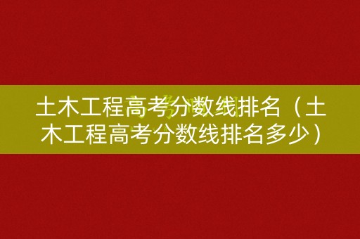 土木工程高考分数线排名（土木工程高考分数线排名多少）