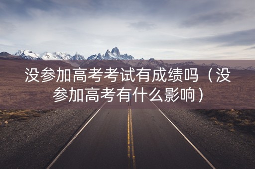 没参加高考考试有成绩吗（没参加高考有什么影响）