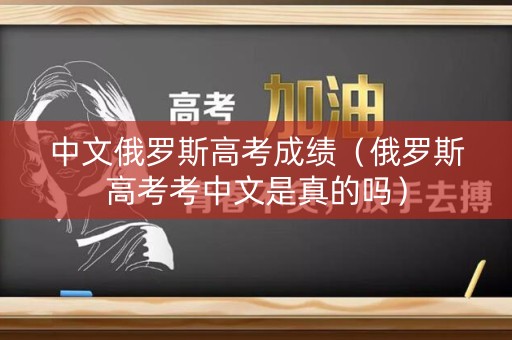 中文俄罗斯高考成绩（俄罗斯高考考中文是真的吗）