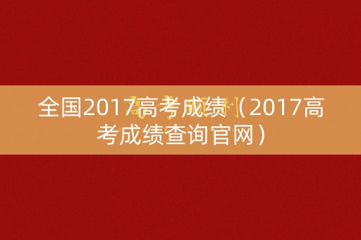 全国2017高考成绩(2017高考成绩查询官网) 全国2017高考成绩(2017高考成绩查询官网)