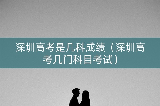 深圳高考是几科成绩（深圳高考几门科目考试）