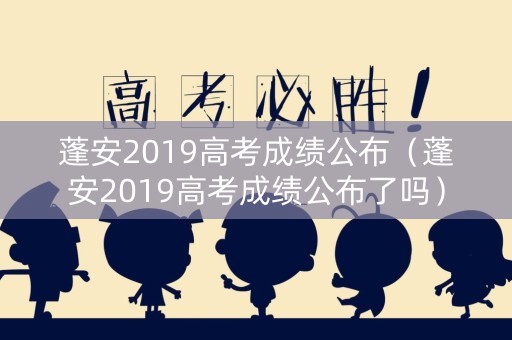 蓬安2019高考成绩公布（蓬安2019高考成绩公布了吗）