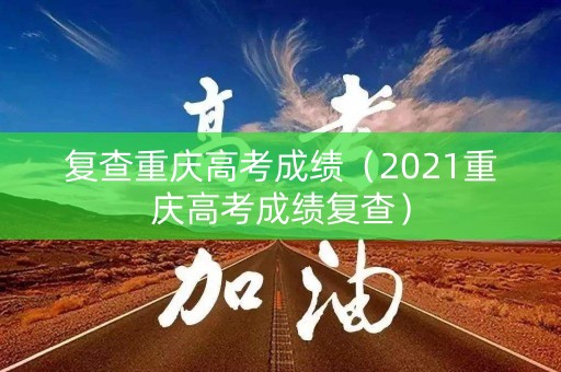 复查重庆高考成绩（2021重庆高考成绩复查）