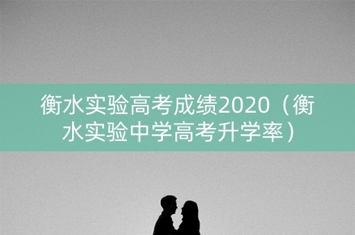 衡水实验高考成绩2020(衡水实验中学高考升学率) 衡水实验高考成绩2020(衡水实验中学高考升学率)