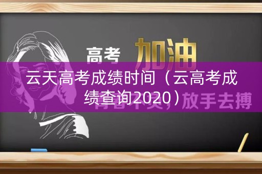 云天高考成绩时间(云高考成绩查询2020) 云天高考成绩时间(云高考成绩查询2020)