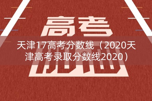 天津17高考分数线（2020天津高考录取分数线2020）