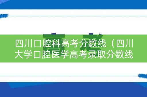 四川口腔科高考分数线(四川大学口腔医学高考录取分数线2020) 四川口腔科高考分数线(四川大学口腔医学高考录取分数线2020)