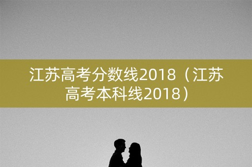 江苏高考分数线2018(江苏高考本科线2018) 江苏高考分数线2018(江苏高考本科线2018)