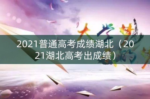 2021普通高考成绩湖北（2021湖北高考出成绩）