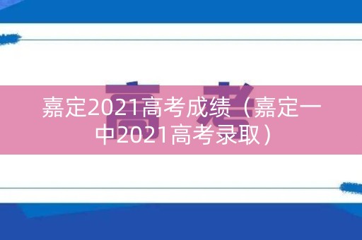 嘉定2021高考成绩（嘉定一中2021高考录取）