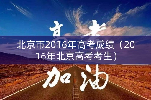 北京市2016年高考成绩(2016年北京高考考生) 北京市2016年高考成绩(2016年北京高考考生)