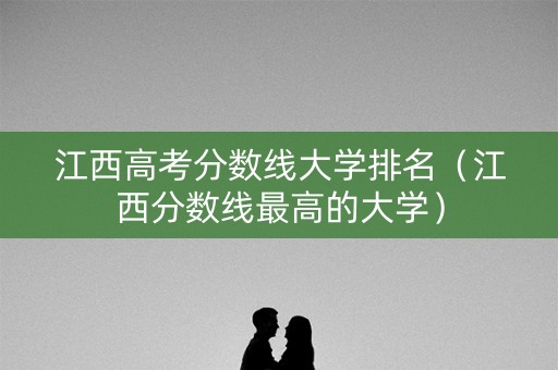 江西高考分数线大学排名（江西分数线最高的大学）