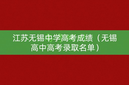 江苏无锡中学高考成绩(无锡高中高考录取名单) 江苏无锡中学高考成绩(无锡高中高考录取名单)