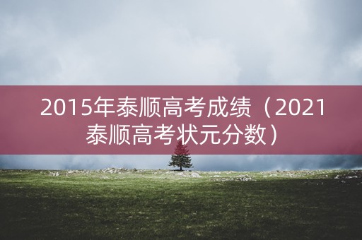 2015年泰顺高考成绩(2021泰顺高考状元分数) 2015年泰顺高考成绩(2021泰顺高考状元分数)