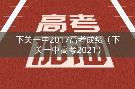 下关一中2017高考成绩(下关一中高考2021) 下关一中2017高考成绩(下关一中高考2021)
