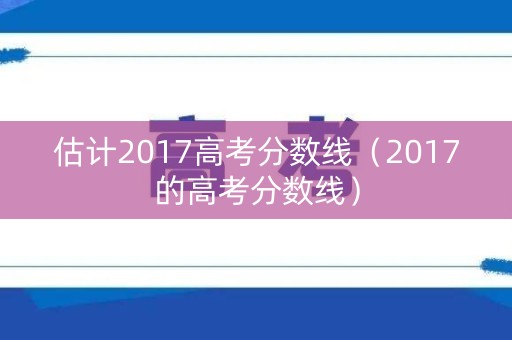 估计2017高考分数线（2017的高考分数线）
