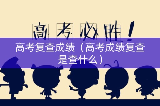 高考复查成绩(高考成绩复查是查什么) 高考复查成绩(高考成绩复查是查什么)