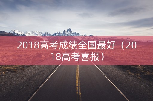 2018高考成绩全国最好(2018高考喜报) 2018高考成绩全国最好(2018高考喜报)