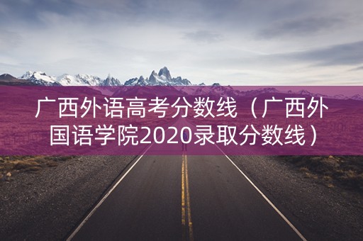 广西外语高考分数线（广西外国语学院2020录取分数线）
