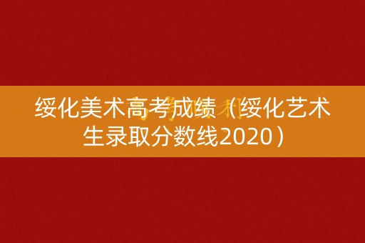 绥化美术高考成绩（绥化艺术生录取分数线2020）