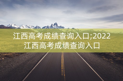 江西高考成绩查询入口;2022江西高考成绩查询入口