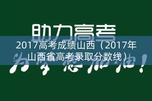 2017高考成绩山西(2017年山西省高考录取分数线) 2017高考成绩山西(2017年山西省高考录取分数线)