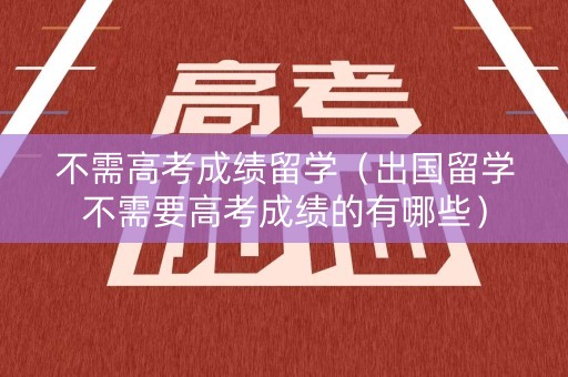 不需高考成绩留学（出国留学不需要高考成绩的有哪些）