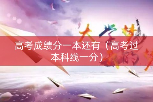 高考成绩分一本还有(高考过本科线一分) 高考成绩分一本还有(高考过本科线一分)