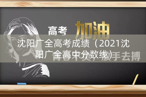 沈阳广全高考成绩（2021沈阳广全高中分数线）
