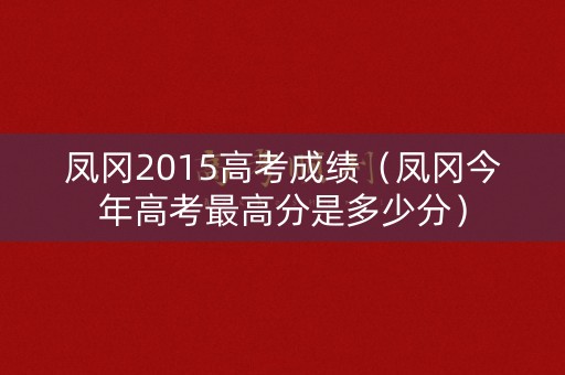 凤冈2015高考成绩（凤冈今年高考最高分是多少分）