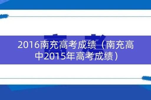 2016南充高考成绩(南充高中2015年高考成绩) 2016南充高考成绩(南充高中2015年高考成绩)