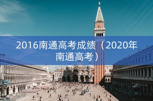 2016南通高考成绩(2020年南通高考) 2016南通高考成绩(2020年南通高考)