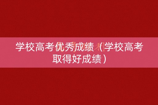 学校高考优秀成绩（学校高考取得好成绩）
