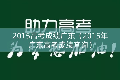 2015高考成绩广东（2015年广东高考成绩查询）