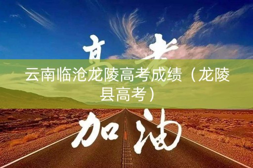 云南临沧龙陵高考成绩(龙陵县高考) 云南临沧龙陵高考成绩(龙陵县高考)