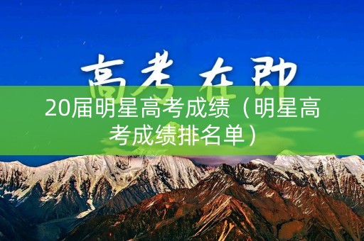 20届明星高考成绩(明星高考成绩排名单) 20届明星高考成绩(明星高考成绩排名单)