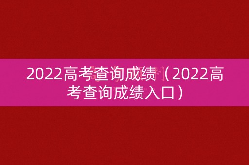 2022高考查询成绩(2022高考查询成绩入口) 2022高考查询成绩(2022高考查询成绩入口)