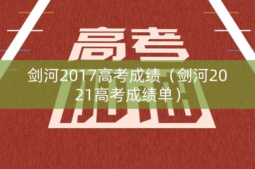 剑河2017高考成绩(剑河2021高考成绩单) 剑河2017高考成绩(剑河2021高考成绩单)