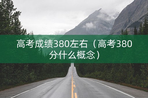 高考成绩380左右(高考380分什么概念) 高考成绩380左右(高考380分什么概念)