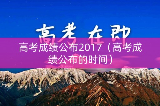 高考成绩公布2017（高考成绩公布的时间）