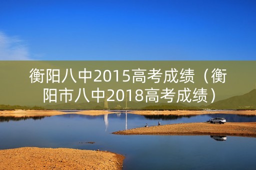 衡阳八中2015高考成绩（衡阳市八中2018高考成绩）